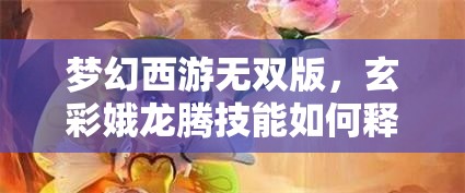 梦幻西游无双版，玄彩娥龙腾技能如何释放？图文攻略全揭秘！