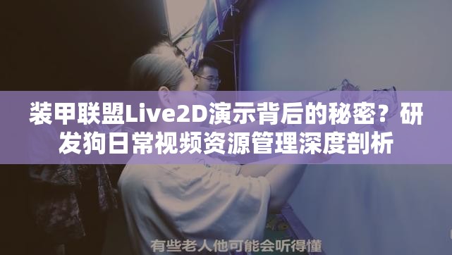 装甲联盟Live2D演示背后的秘密？研发狗日常视频资源管理深度剖析