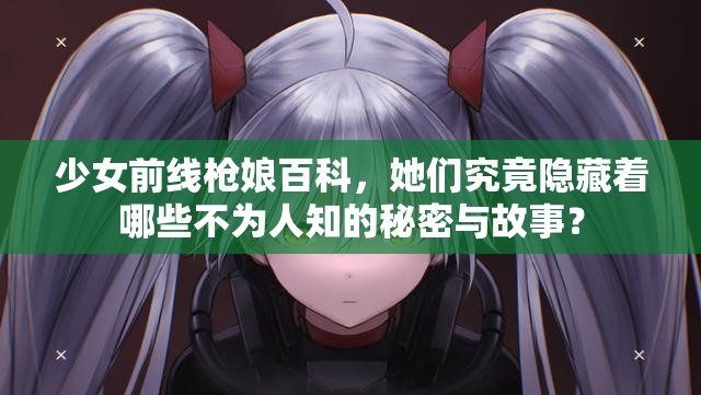 少女前线枪娘百科，她们究竟隐藏着哪些不为人知的秘密与故事？