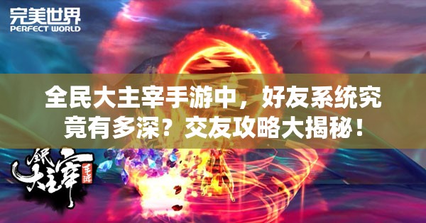 全民大主宰手游中，好友系统究竟有多深？交友攻略大揭秘！