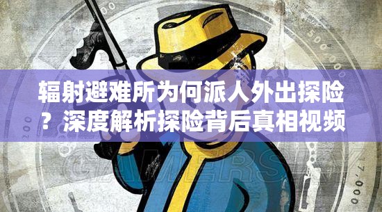 辐射避难所为何派人外出探险？深度解析探险背后真相视频