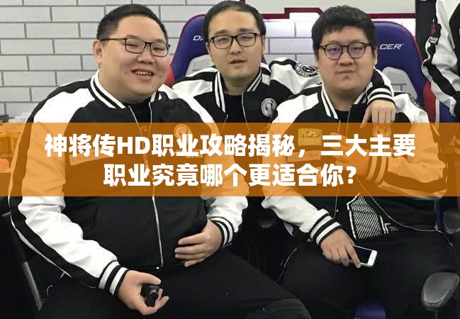 神将传HD职业攻略揭秘，三大主要职业究竟哪个更适合你？