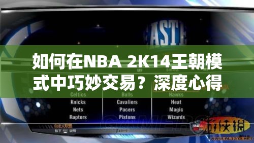 如何在NBA 2K14王朝模式中巧妙交易？深度心得与策略优化揭秘