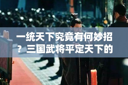 一统天下究竟有何妙招？三国武将平定天下的策略与智慧详解