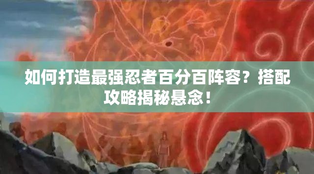 如何打造最强忍者百分百阵容？搭配攻略揭秘悬念！