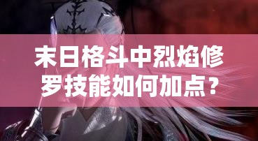 末日格斗中烈焰修罗技能如何加点？最新解析攻略揭晓悬念！