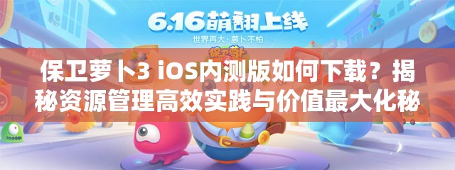 保卫萝卜3 iOS内测版如何下载？揭秘资源管理高效实践与价值最大化秘诀