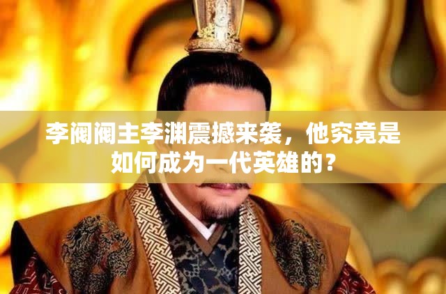 李阀阀主李渊震撼来袭，他究竟是如何成为一代英雄的？