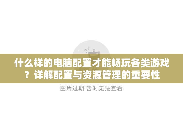 什么样的电脑配置才能畅玩各类游戏？详解配置与资源管理的重要性