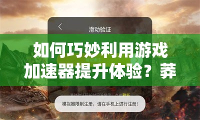 如何巧妙利用游戏加速器提升体验？莽荒纪手游加速器使用攻略揭秘